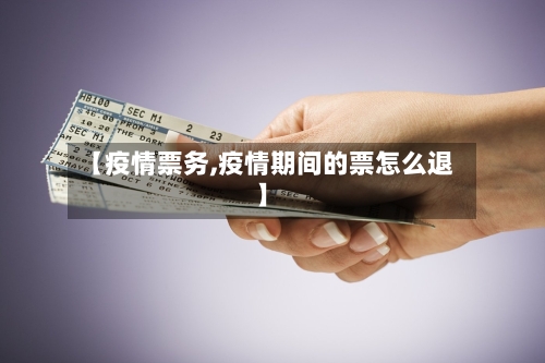 【疫情票务,疫情期间的票怎么退】