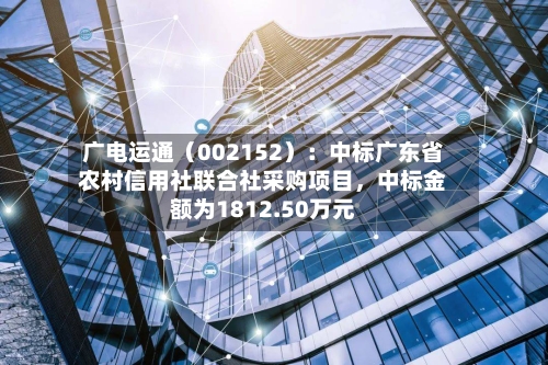 广电运通（002152）：中标广东省农村信用社联合社采购项目，中标金额为1812.50万元
