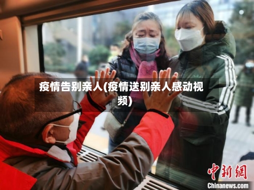 疫情告别亲人(疫情送别亲人感动视频)