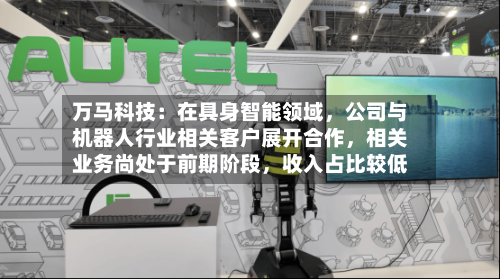 万马科技：在具身智能领域，公司与机器人行业相关客户展开合作，相关业务尚处于前期阶段，收入占比较低