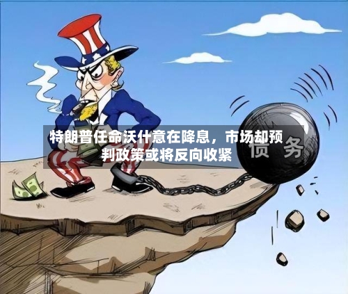 特朗普任命沃什意在降息，市场却预判政策或将反向收紧