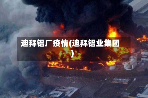 迪拜铝厂疫情(迪拜铝业集团)