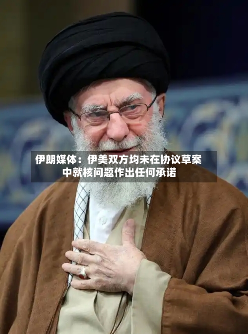 伊朗媒体：伊美双方均未在协议草案中就核问题作出任何承诺