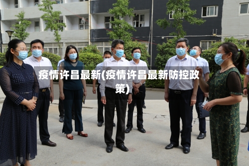 疫情许昌最新(疫情许昌最新防控政策)