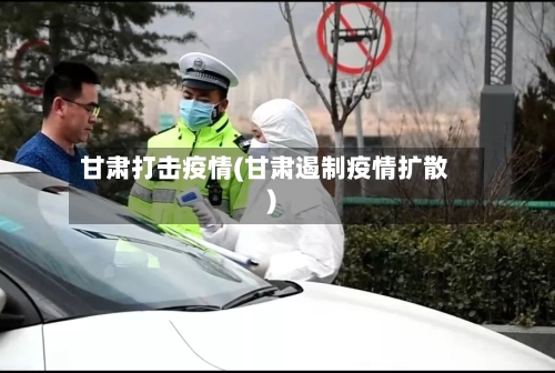甘肃打击疫情(甘肃遏制疫情扩散)