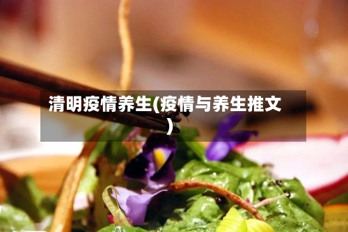 清明疫情养生(疫情与养生推文)