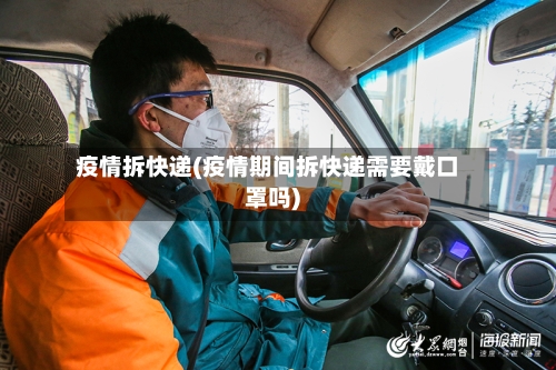 疫情拆快递(疫情期间拆快递需要戴口罩吗)
