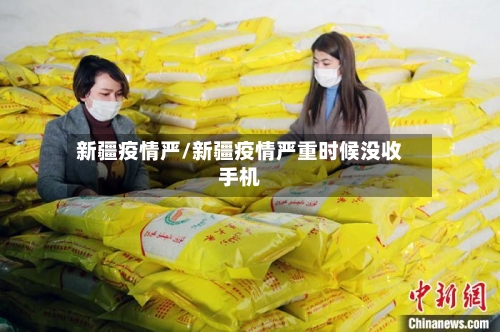 新疆疫情严/新疆疫情严重时候没收手机