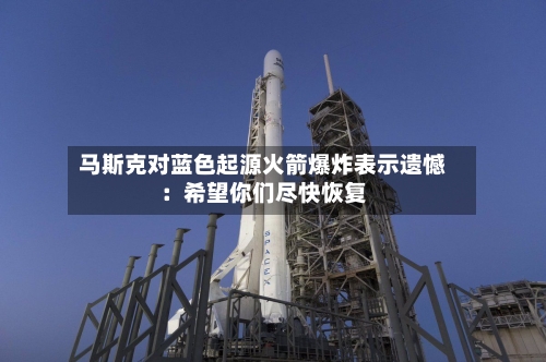 马斯克对蓝色起源火箭爆炸表示遗憾：希望你们尽快恢复