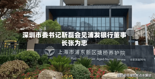 深圳市委书记靳磊会见浦发银行董事长张为忠