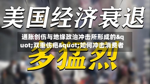 通胀创伤与地缘政治冲击所形成的"双重伤疤"如何冲击消费者