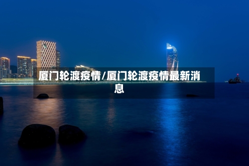 厦门轮渡疫情/厦门轮渡疫情最新消息