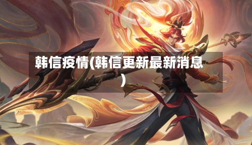 韩信疫情(韩信更新最新消息)