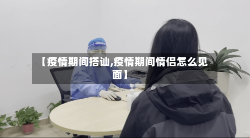 【疫情期间搭讪,疫情期间情侣怎么见面】