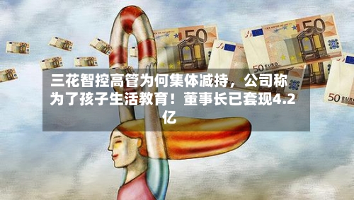 三花智控高管为何集体减持,公司称为了孩子生活教育!董事长已套现4.2亿