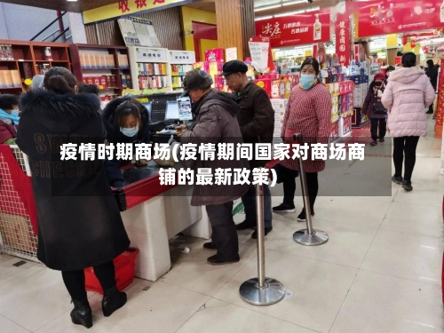 疫情时期商场(疫情期间国家对商场商铺的最新政策)