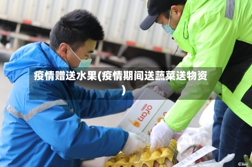 疫情赠送水果(疫情期间送蔬菜送物资)