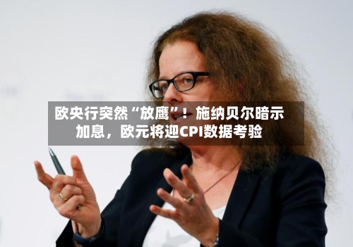 欧央行突然“放鹰”！施纳贝尔暗示加息，欧元将迎CPI数据考验