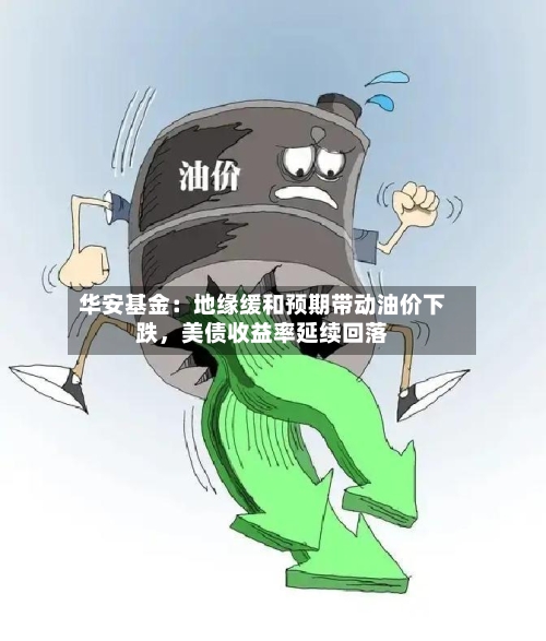 华安基金：地缘缓和预期带动油价下跌，美债收益率延续回落