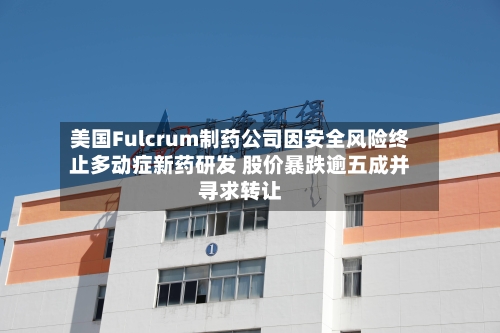 美国Fulcrum制药公司因安全风险终止多动症新药研发 股价暴跌逾五成并寻求转让