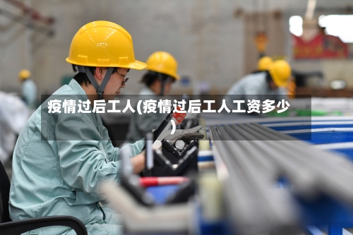 疫情过后工人(疫情过后工人工资多少)