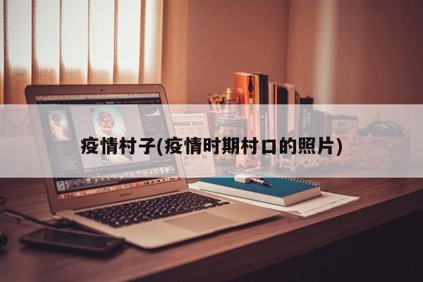 疫情村子(疫情时期村口的照片)