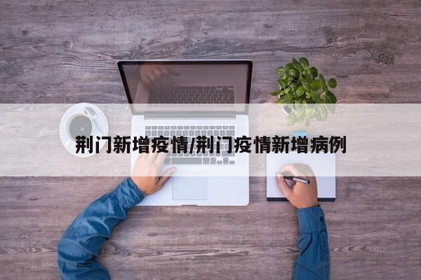 荆门新增疫情/荆门疫情新增病例